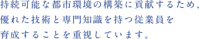 持続可能な都市環境の構築に貢献するため、優れた技術と専門知識を持つ従業員を育成することを重視しています。