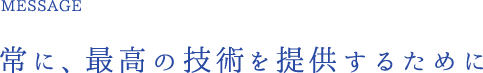 常に、最高の技術を提供するために